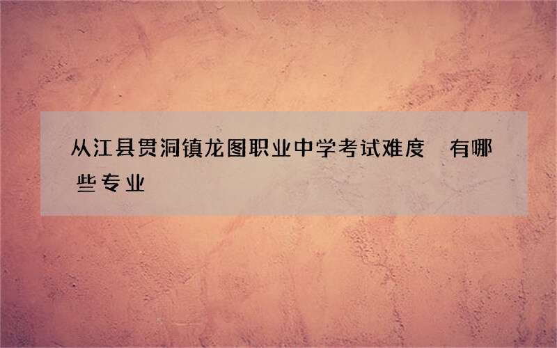 从江县贯洞镇龙图职业中学考试难度 有哪些专业